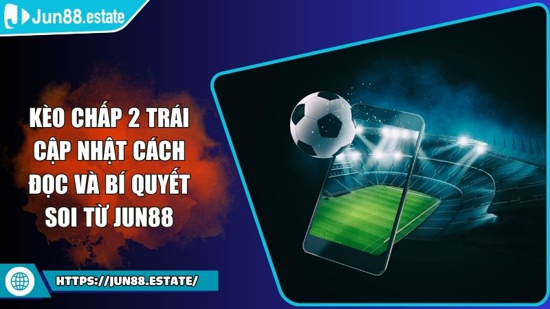 Kèo Chấp 2 Trái Cập Nhật Cách Đọc Và Bí Quyết Soi Từ JUN88 1 Kèo chấp 2 trái