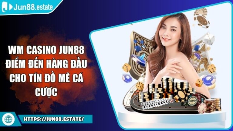 WM Casino JUN88 Điểm Đến Hàng Đầu Cho Tín Đồ Mê Cá Cược 7 WM Casino JUN88